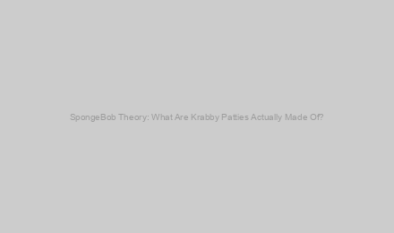 SpongeBob Theory: What Are Krabby Patties Actually Made Of?
